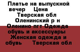 Платье на выпускной вечер. › Цена ­ 4 000 - Тверская обл., Оленинский р-н, Оленино пгт Одежда, обувь и аксессуары » Женская одежда и обувь   . Тверская обл.